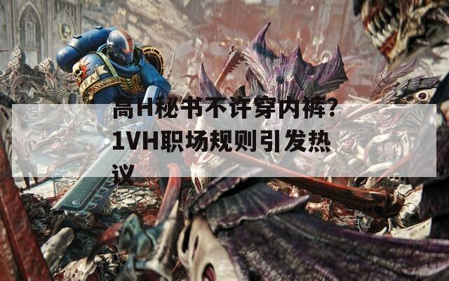 高H秘书不许穿内裤？1VH职场规则引发热议