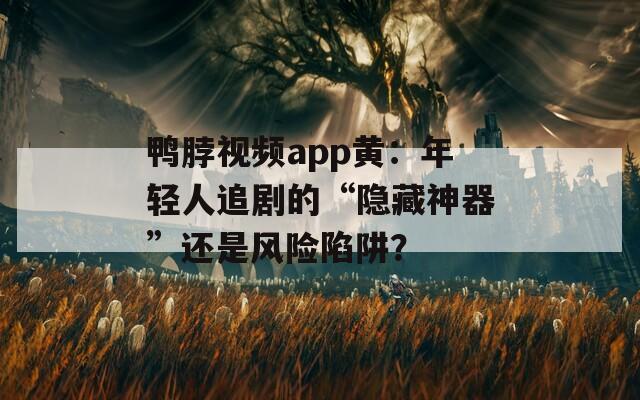 鸭脖视频app黄：年轻人追剧的“隐藏神器”还是风险陷阱？