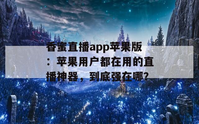 香蜜直播app苹果版：苹果用户都在用的直播神器，到底强在哪？