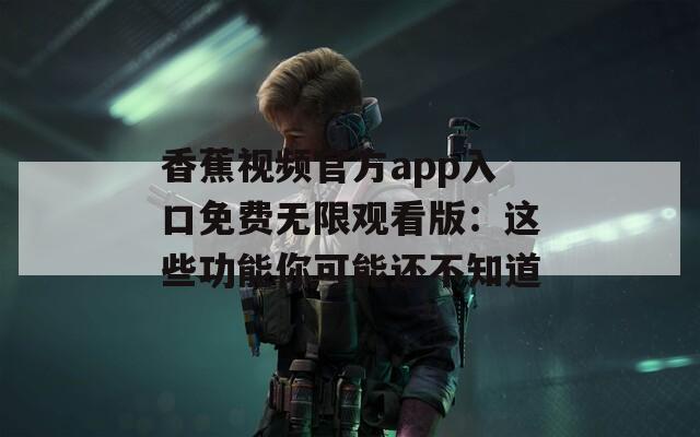 香蕉视频官方app入口免费无限观看版：这些功能你可能还不知道