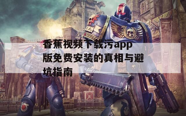 香蕉视频下载污app版免费安装的真相与避坑指南