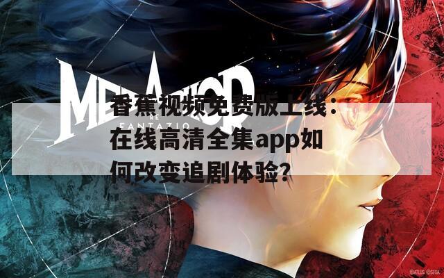 香蕉视频免费版上线：在线高清全集app如何改变追剧体验？