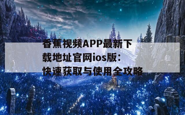 香蕉视频APP最新下载地址官网ios版：快速获取与使用全攻略