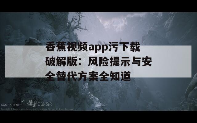 香蕉视频app污下载破解版：风险提示与安全替代方案全知道