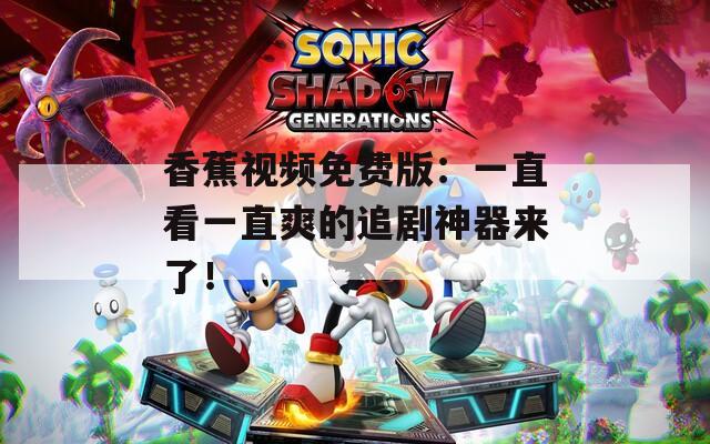 香蕉视频免费版：一直看一直爽的追剧神器来了！