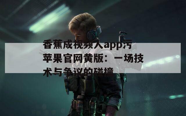 香蕉成视频人app污苹果官网黄版：一场技术与争议的碰撞