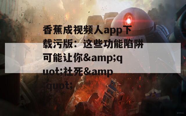 香蕉成视频人app下载污版：这些功能陷阱可能让你&amp;quot;社死&amp;quot;