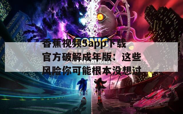 香蕉视频5app下载官方破解成年版：这些风险你可能根本没想过