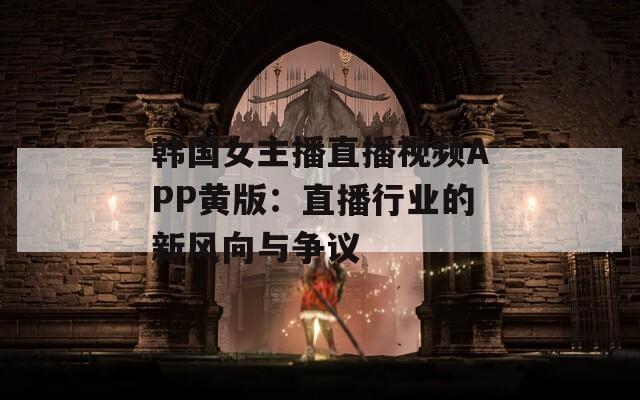 韩国女主播直播视频APP黄版：直播行业的新风向与争议