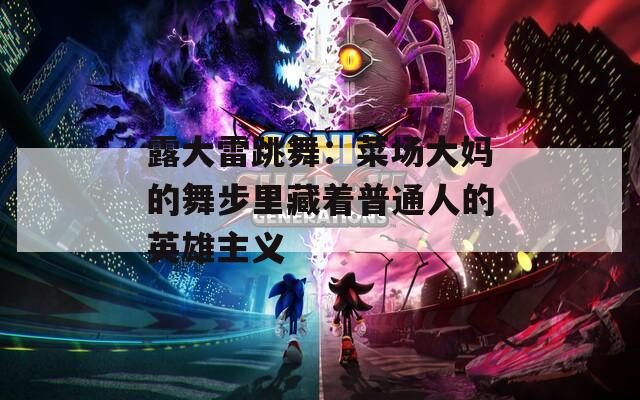 露大雷跳舞：菜场大妈的舞步里藏着普通人的英雄主义