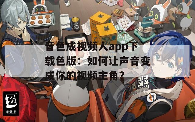 音色成视频人app下载色版：如何让声音变成你的视频主角？