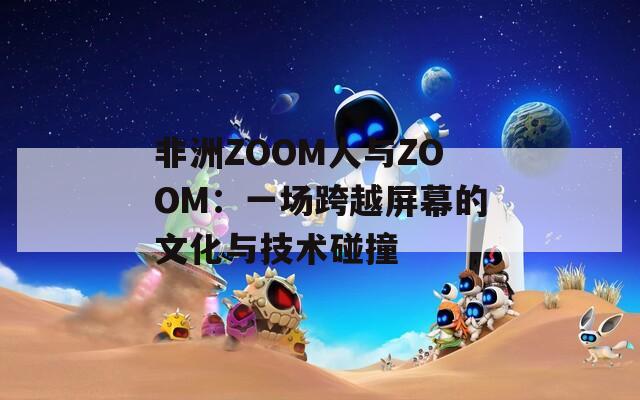非洲ZOOM人与ZOOM：一场跨越屏幕的文化与技术碰撞