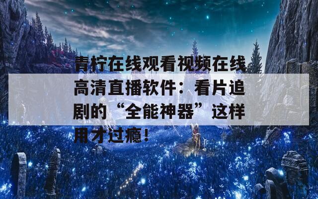 青柠在线观看视频在线高清直播软件：看片追剧的“全能神器”这样用才过瘾！