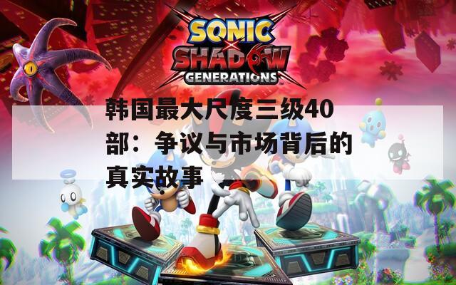 韩国最大尺度三级40部：争议与市场背后的真实故事