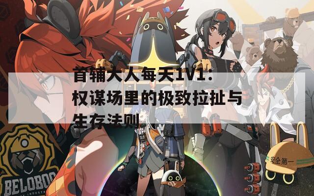 首辅大人每天1V1：权谋场里的极致拉扯与生存法则