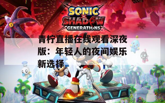 青柠直播在线观看深夜版：年轻人的夜间娱乐新选择