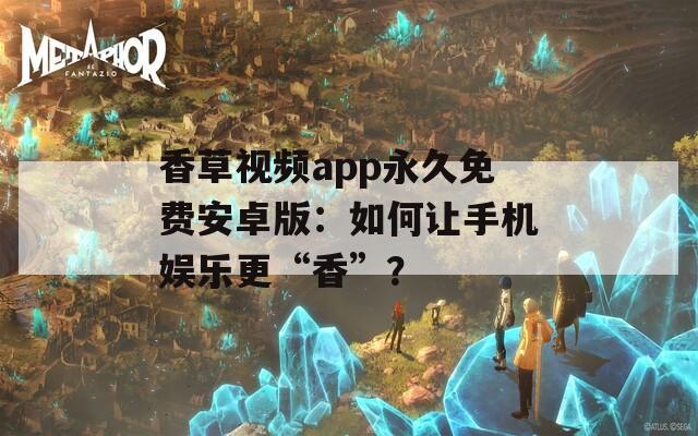 香草视频app永久免费安卓版：如何让手机娱乐更“香”？