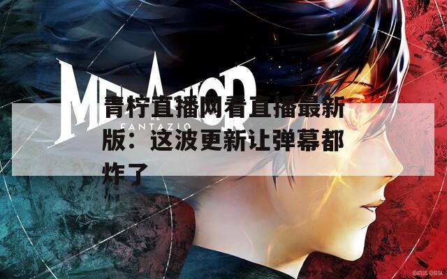 青柠直播网看直播最新版：这波更新让弹幕都炸了