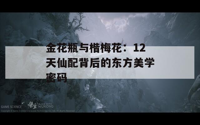 金花瓶与楷梅花：12天仙配背后的东方美学密码