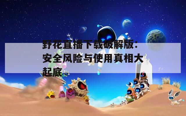 野花直播下载破解版：安全风险与使用真相大起底