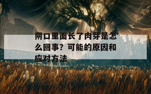 阴口里面长了肉芽是怎么回事？可能的原因和应对方法