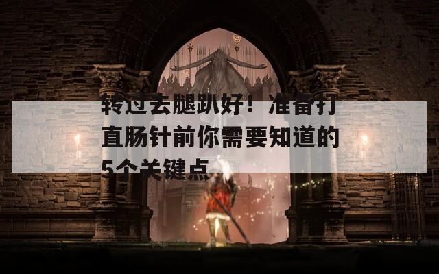 转过去腿趴好！准备打直肠针前你需要知道的5个关键点
