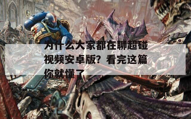 为什么大家都在聊超碰视频安卓版？看完这篇你就懂了