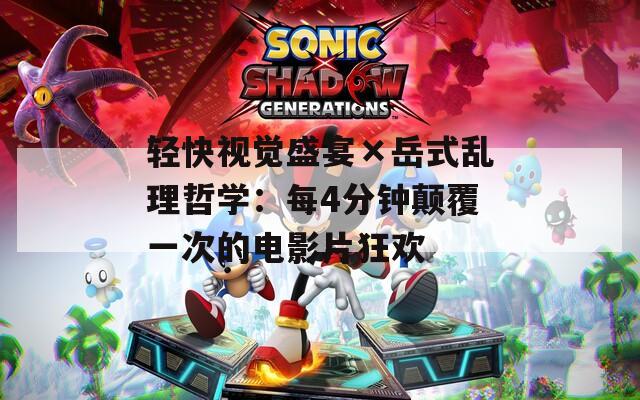 轻快视觉盛宴×岳式乱理哲学：每4分钟颠覆一次的电影片狂欢