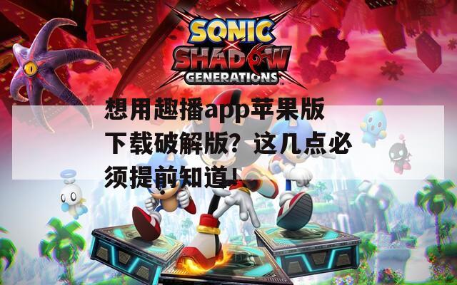 想用趣播app苹果版下载破解版？这几点必须提前知道！