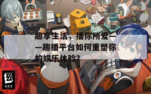 趣享生活，播你所爱——趣播平台如何重塑你的娱乐体验？