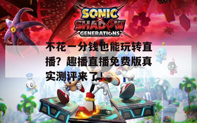 不花一分钱也能玩转直播？趣播直播免费版真实测评来了！