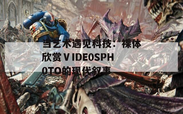 当艺术遇见科技：裸体欣赏ⅤIDE0SPH0TO的现代叙事