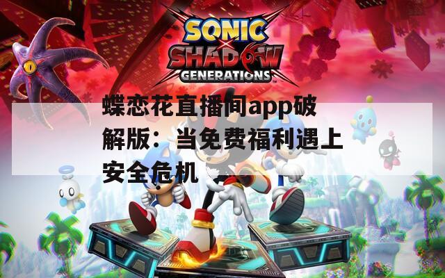 蝶恋花直播间app破解版：当免费福利遇上安全危机