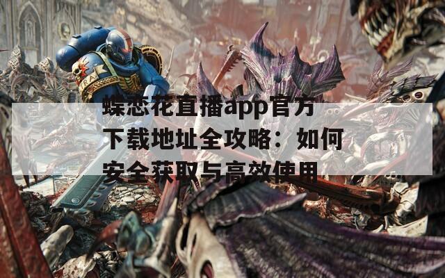 蝶恋花直播app官方下载地址全攻略：如何安全获取与高效使用