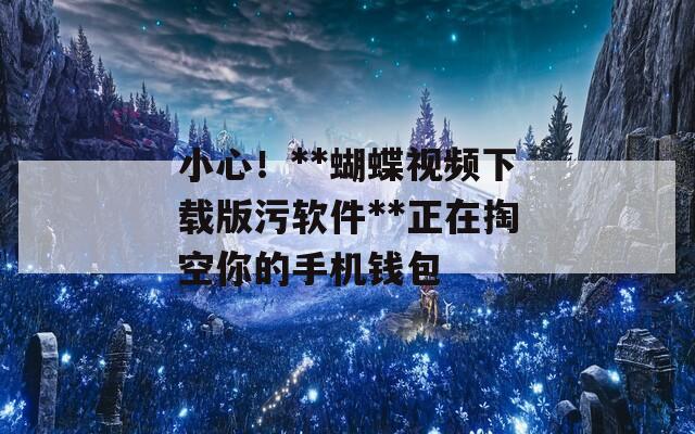 小心！**蝴蝶视频下载版污软件**正在掏空你的手机钱包