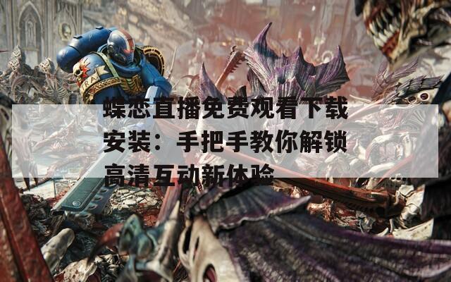 蝶恋直播免费观看下载安装：手把手教你解锁高清互动新体验