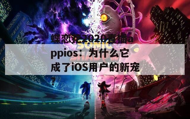 蝶恋花2020直播appios：为什么它成了iOS用户的新宠？