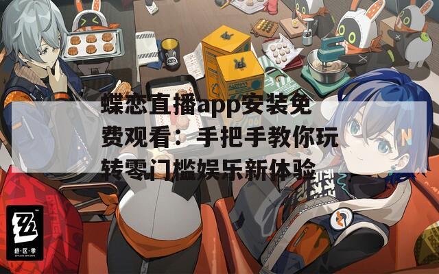 蝶恋直播app安装免费观看：手把手教你玩转零门槛娱乐新体验