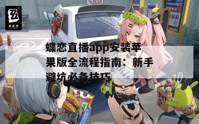 蝶恋直播app安装苹果版全流程指南：新手避坑必备技巧