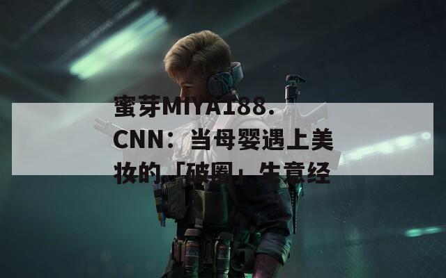 蜜芽MIYA188.CNN：当母婴遇上美妆的「破圈」生意经