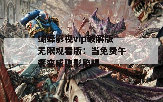 蝴蝶影视vip破解版无限观看版：当免费午餐变成隐形陷阱