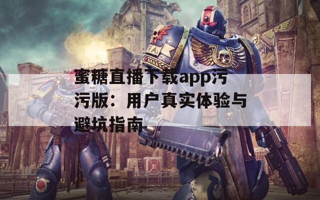 蜜糖直播下载app污污版：用户真实体验与避坑指南
