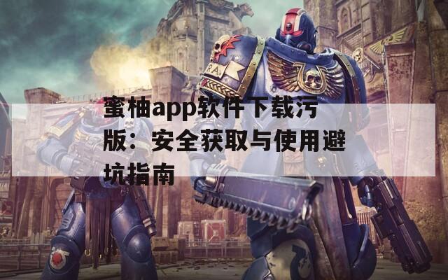 蜜柚app软件下载污版：安全获取与使用避坑指南
