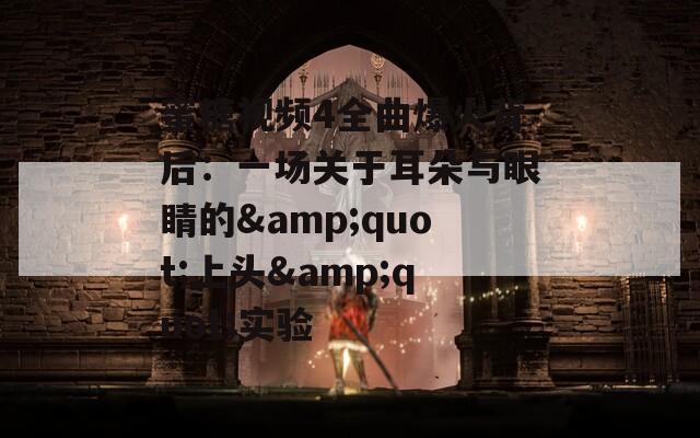 蜜糖视频4全曲爆火背后：一场关于耳朵与眼睛的&amp;quot;上头&amp;quot;实验