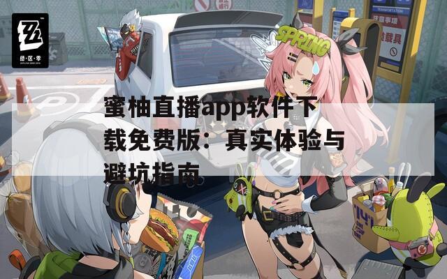 蜜柚直播app软件下载免费版：真实体验与避坑指南