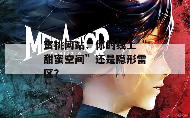 蜜桃网站：你的线上“甜蜜空间”还是隐形雷区？