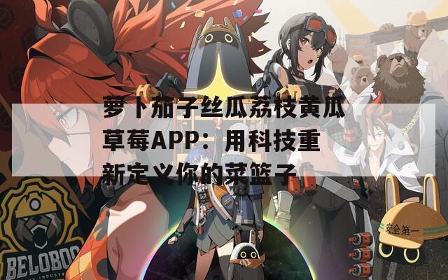 萝卜茄子丝瓜荔枝黄瓜草莓APP：用科技重新定义你的菜篮子