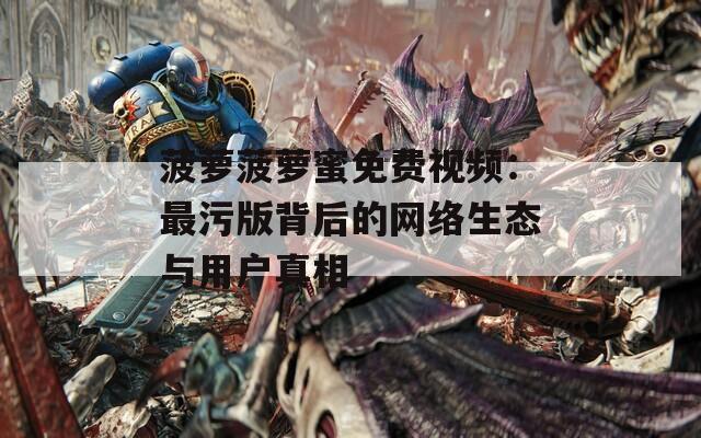 菠萝菠萝蜜免费视频：最污版背后的网络生态与用户真相
