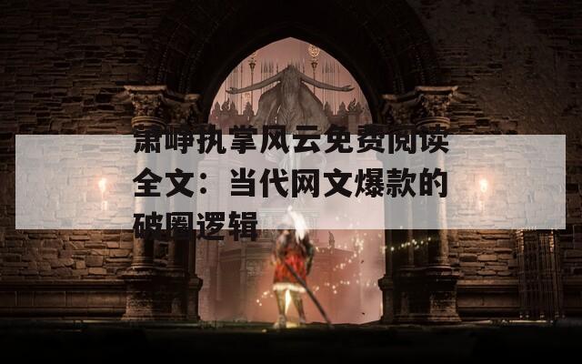 萧峥执掌风云免费阅读全文：当代网文爆款的破圈逻辑