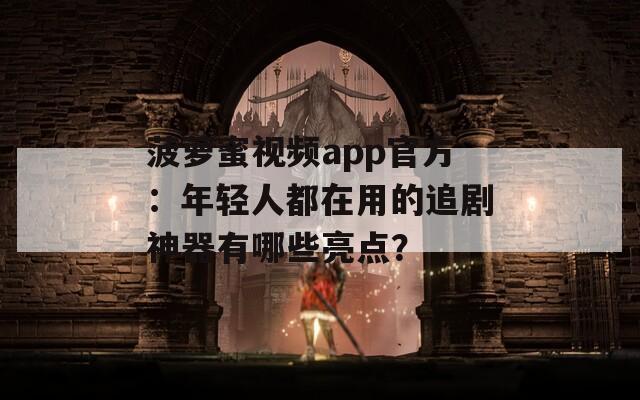 菠萝蜜视频app官方：年轻人都在用的追剧神器有哪些亮点？